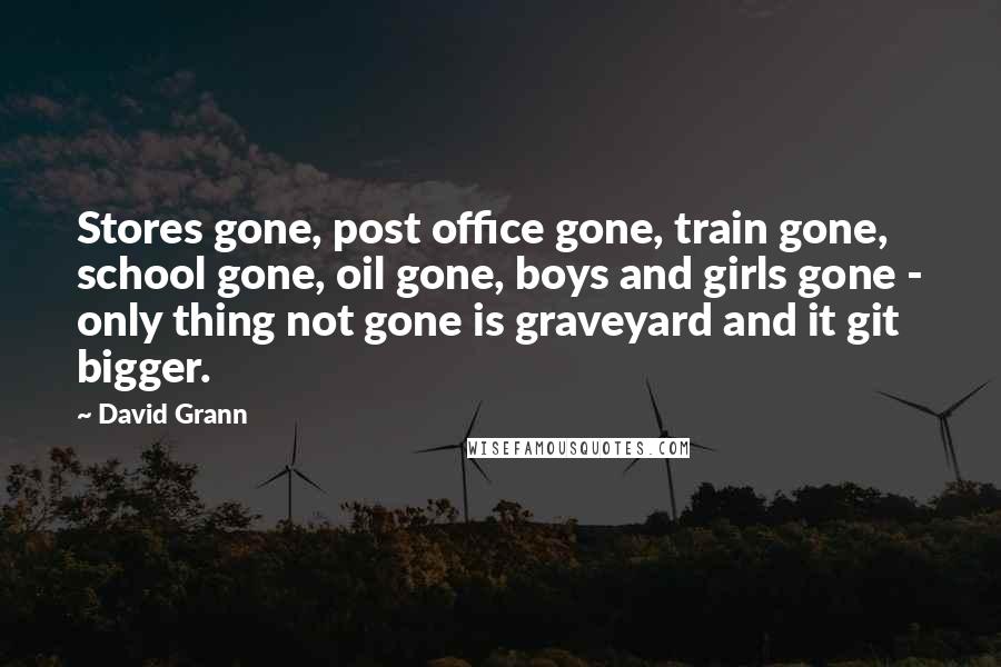 David Grann Quotes: Stores gone, post office gone, train gone, school gone, oil gone, boys and girls gone - only thing not gone is graveyard and it git bigger.