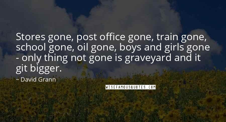 David Grann Quotes: Stores gone, post office gone, train gone, school gone, oil gone, boys and girls gone - only thing not gone is graveyard and it git bigger.