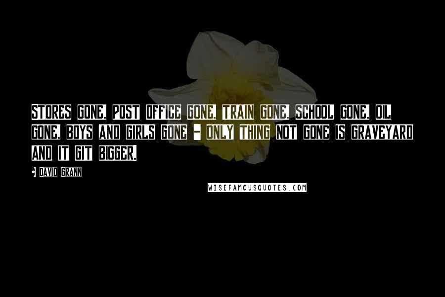 David Grann Quotes: Stores gone, post office gone, train gone, school gone, oil gone, boys and girls gone - only thing not gone is graveyard and it git bigger.