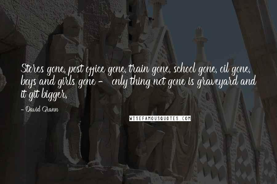 David Grann Quotes: Stores gone, post office gone, train gone, school gone, oil gone, boys and girls gone - only thing not gone is graveyard and it git bigger.