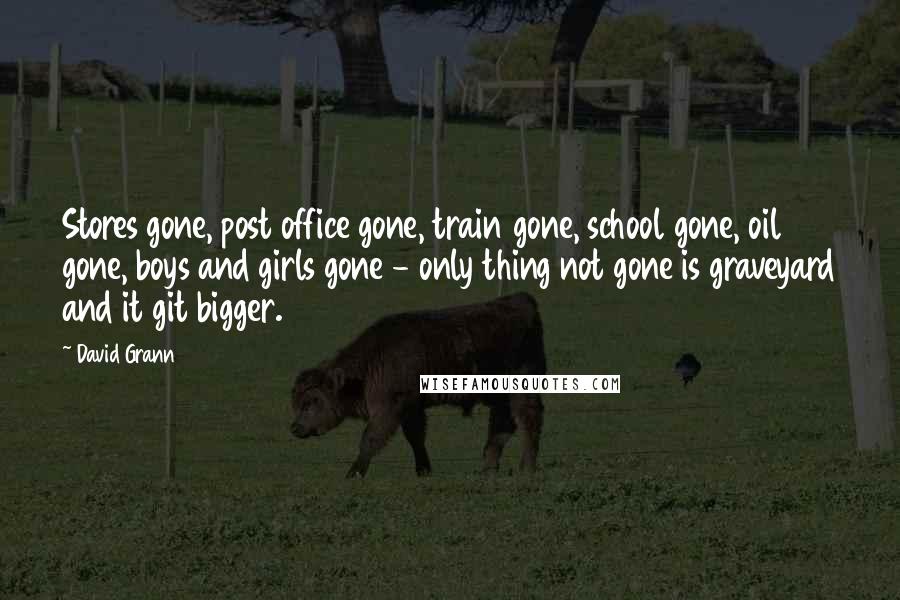 David Grann Quotes: Stores gone, post office gone, train gone, school gone, oil gone, boys and girls gone - only thing not gone is graveyard and it git bigger.