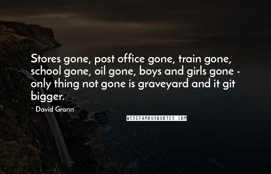 David Grann Quotes: Stores gone, post office gone, train gone, school gone, oil gone, boys and girls gone - only thing not gone is graveyard and it git bigger.