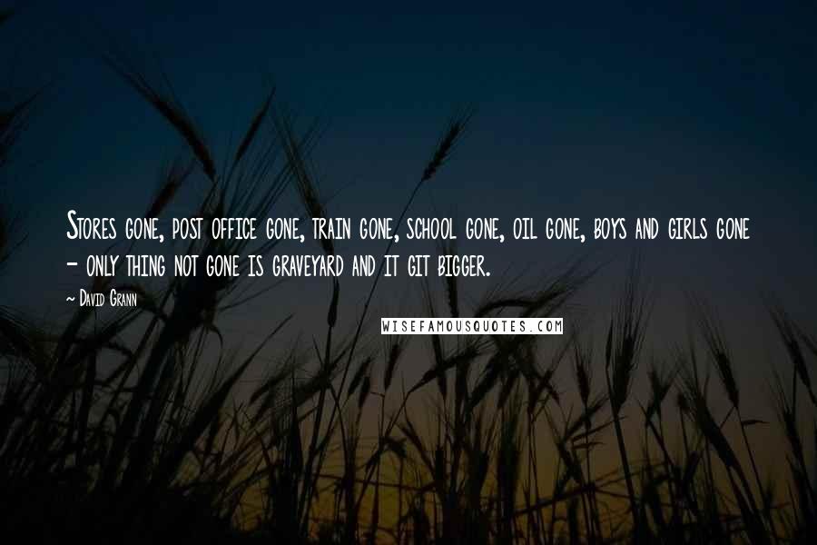 David Grann Quotes: Stores gone, post office gone, train gone, school gone, oil gone, boys and girls gone - only thing not gone is graveyard and it git bigger.