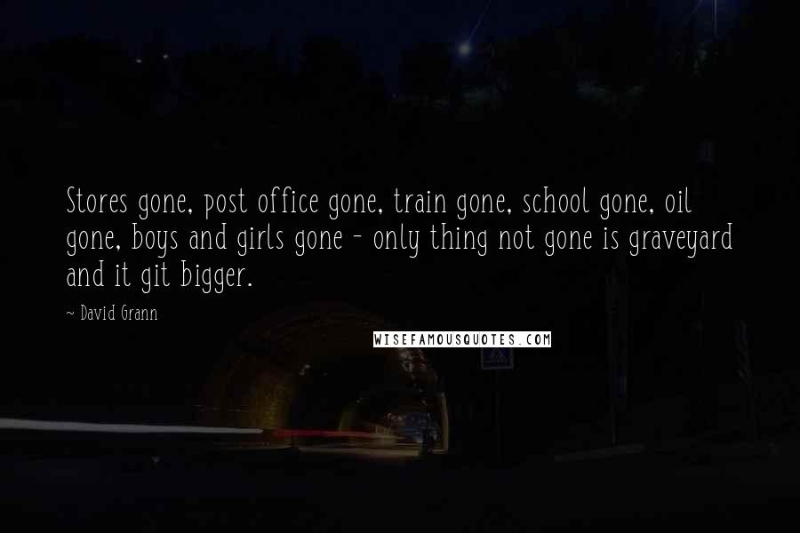 David Grann Quotes: Stores gone, post office gone, train gone, school gone, oil gone, boys and girls gone - only thing not gone is graveyard and it git bigger.