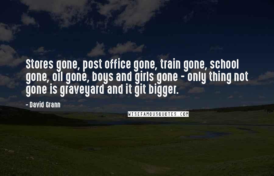 David Grann Quotes: Stores gone, post office gone, train gone, school gone, oil gone, boys and girls gone - only thing not gone is graveyard and it git bigger.