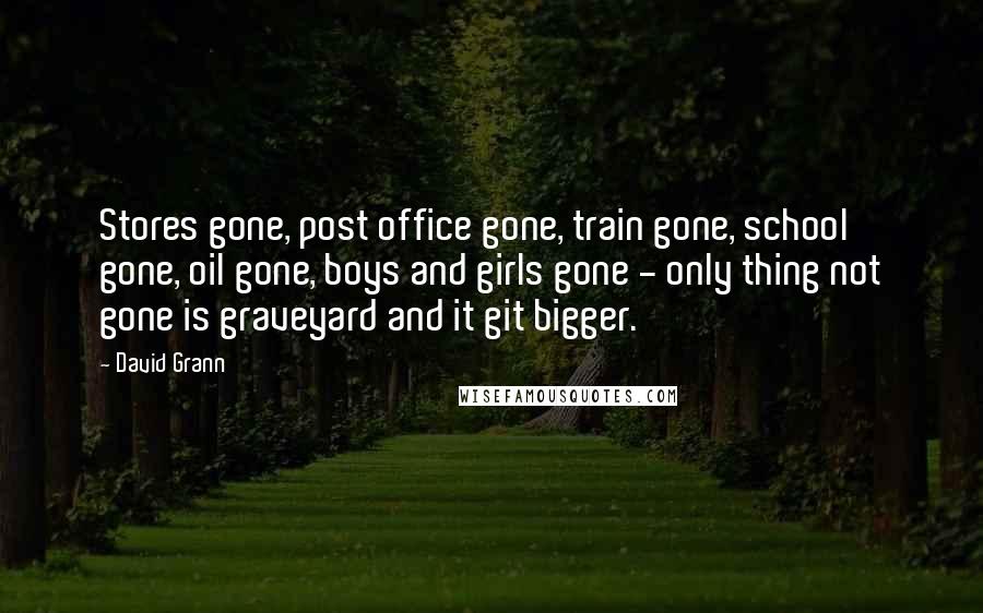 David Grann Quotes: Stores gone, post office gone, train gone, school gone, oil gone, boys and girls gone - only thing not gone is graveyard and it git bigger.