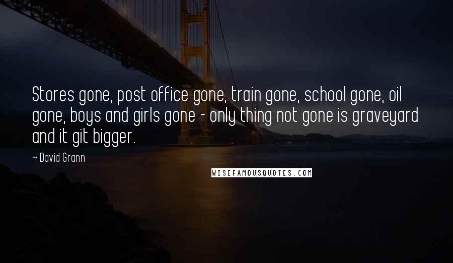 David Grann Quotes: Stores gone, post office gone, train gone, school gone, oil gone, boys and girls gone - only thing not gone is graveyard and it git bigger.