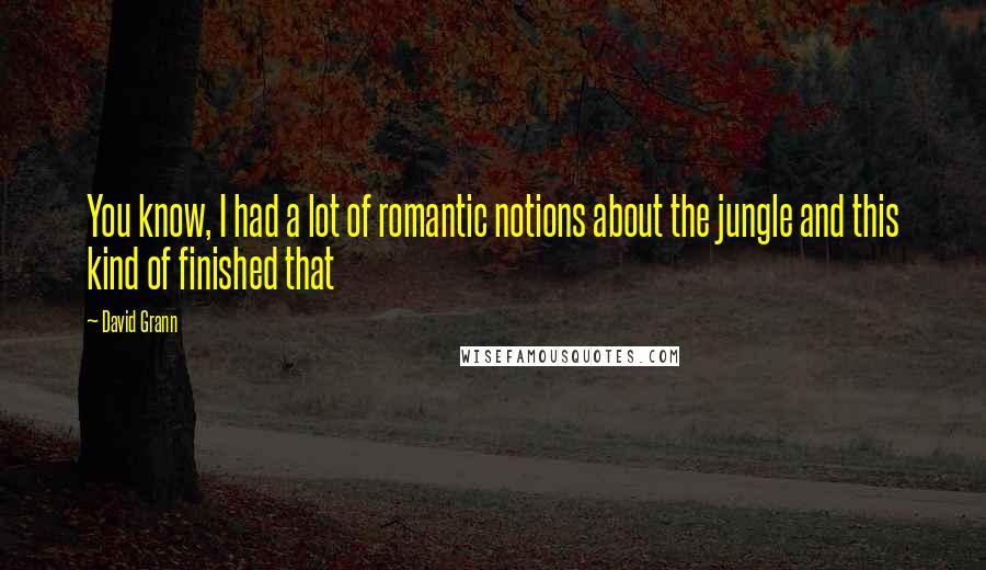 David Grann Quotes: You know, I had a lot of romantic notions about the jungle and this kind of finished that
