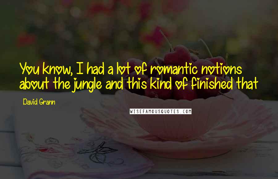 David Grann Quotes: You know, I had a lot of romantic notions about the jungle and this kind of finished that
