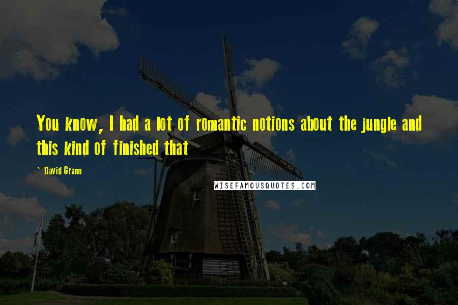 David Grann Quotes: You know, I had a lot of romantic notions about the jungle and this kind of finished that