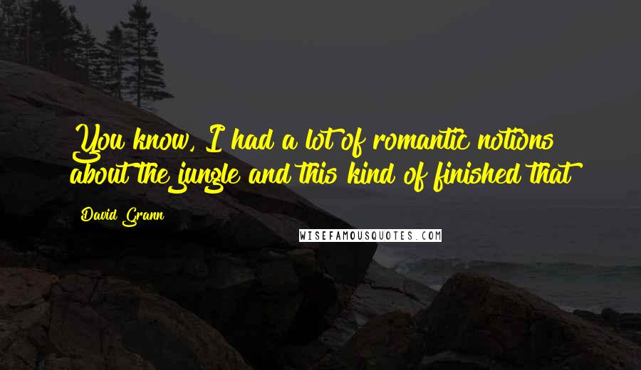 David Grann Quotes: You know, I had a lot of romantic notions about the jungle and this kind of finished that