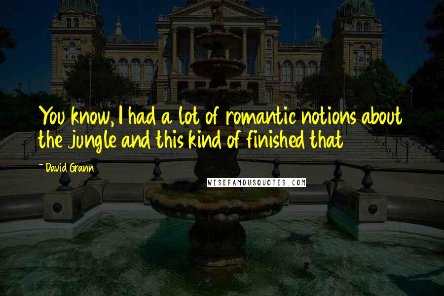 David Grann Quotes: You know, I had a lot of romantic notions about the jungle and this kind of finished that