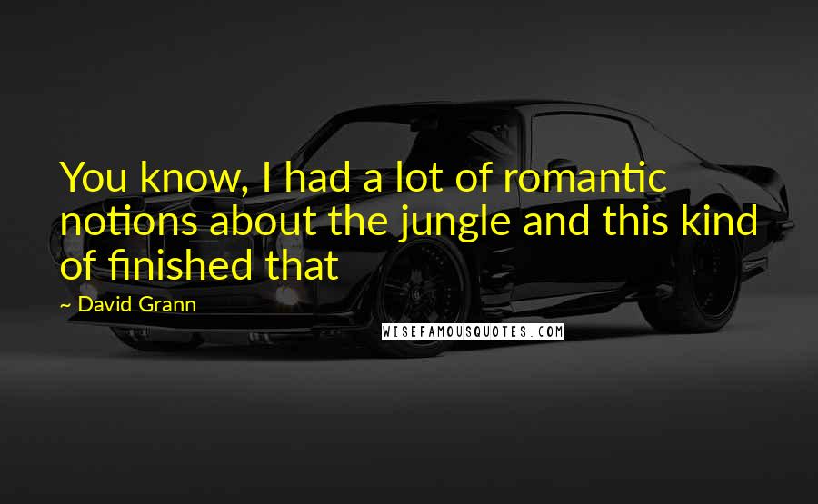 David Grann Quotes: You know, I had a lot of romantic notions about the jungle and this kind of finished that