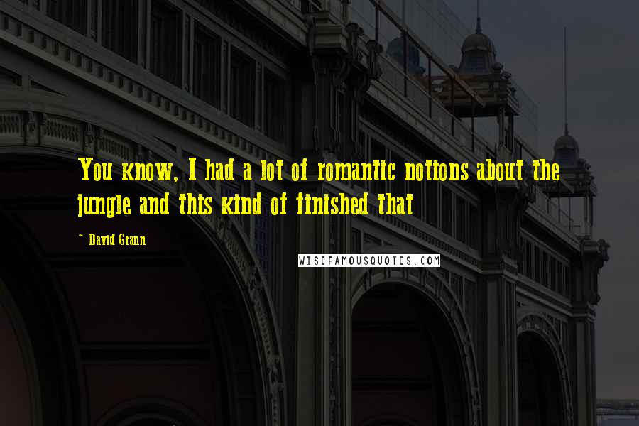 David Grann Quotes: You know, I had a lot of romantic notions about the jungle and this kind of finished that