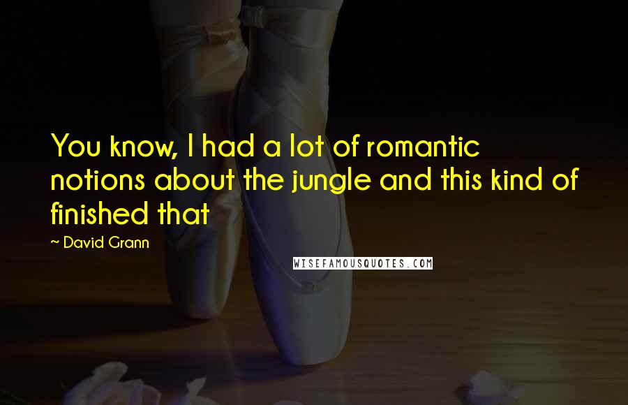 David Grann Quotes: You know, I had a lot of romantic notions about the jungle and this kind of finished that