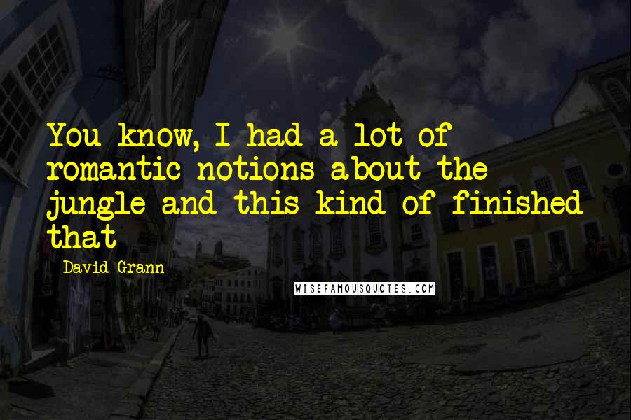 David Grann Quotes: You know, I had a lot of romantic notions about the jungle and this kind of finished that