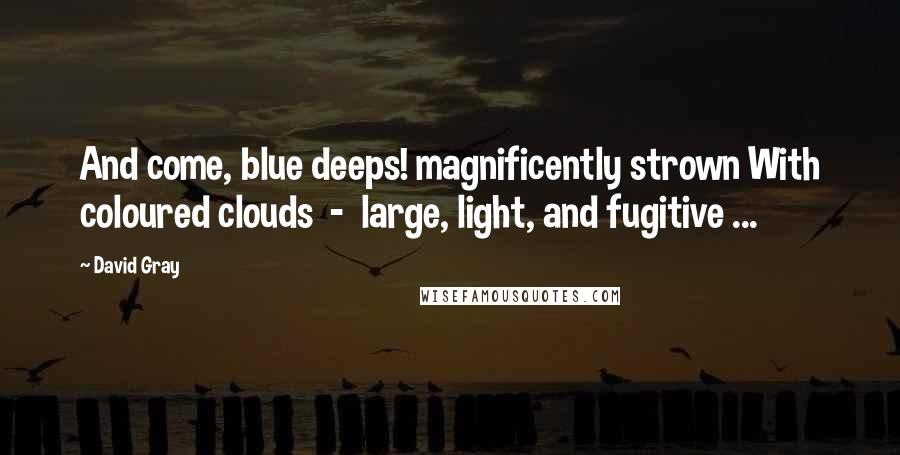 David Gray Quotes: And come, blue deeps! magnificently strown With coloured clouds - large, light, and fugitive ...