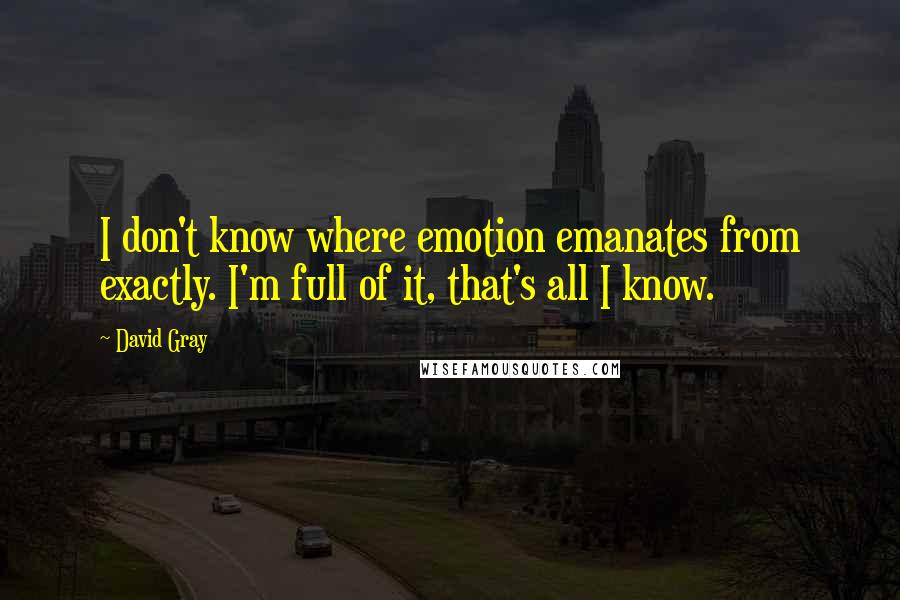 David Gray Quotes: I don't know where emotion emanates from exactly. I'm full of it, that's all I know.