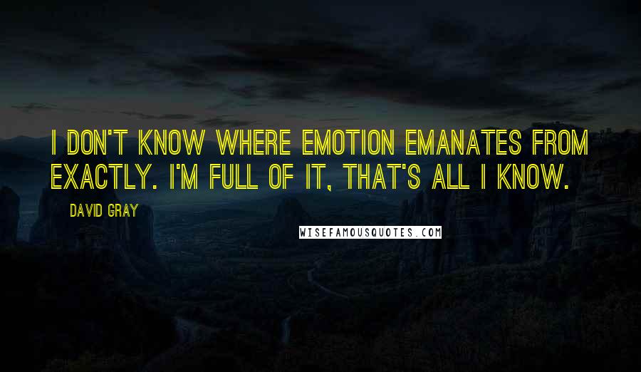 David Gray Quotes: I don't know where emotion emanates from exactly. I'm full of it, that's all I know.