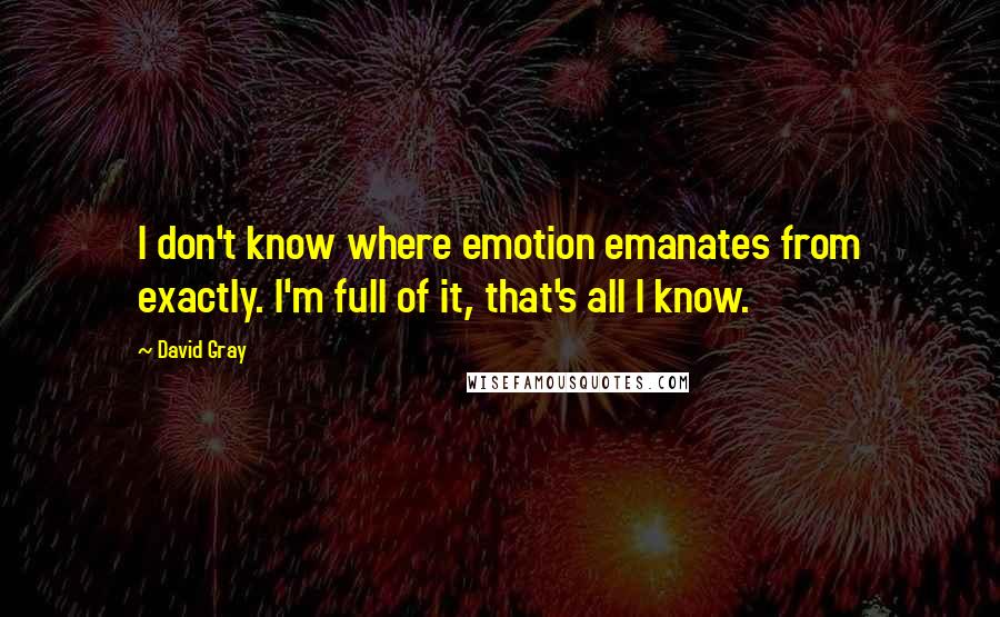 David Gray Quotes: I don't know where emotion emanates from exactly. I'm full of it, that's all I know.