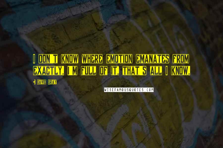 David Gray Quotes: I don't know where emotion emanates from exactly. I'm full of it, that's all I know.