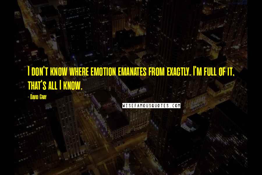 David Gray Quotes: I don't know where emotion emanates from exactly. I'm full of it, that's all I know.