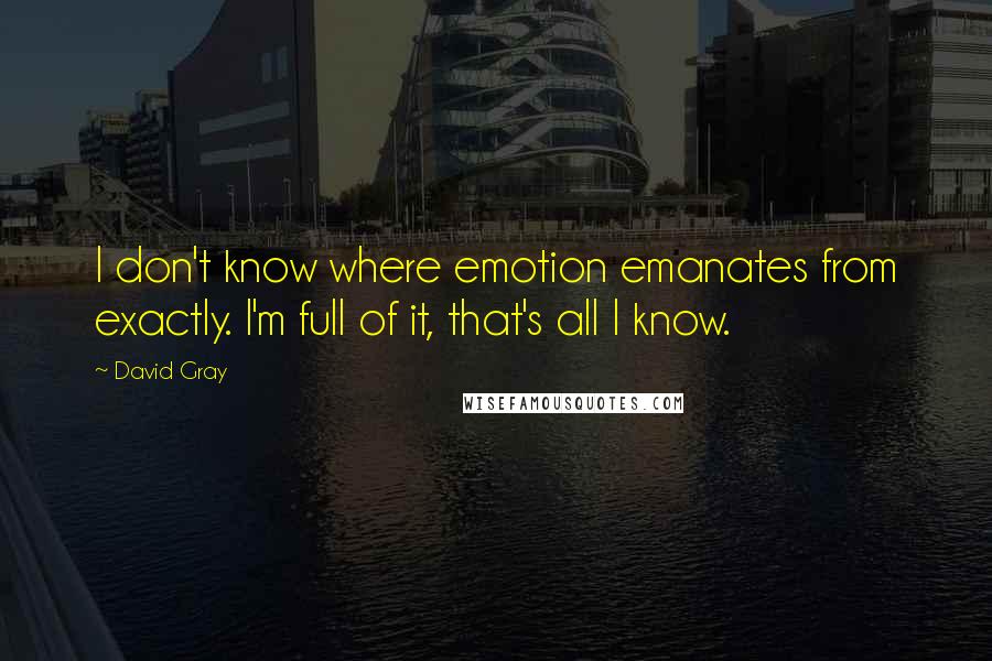 David Gray Quotes: I don't know where emotion emanates from exactly. I'm full of it, that's all I know.