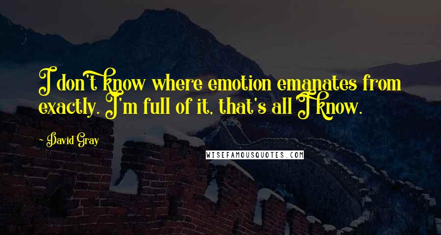 David Gray Quotes: I don't know where emotion emanates from exactly. I'm full of it, that's all I know.
