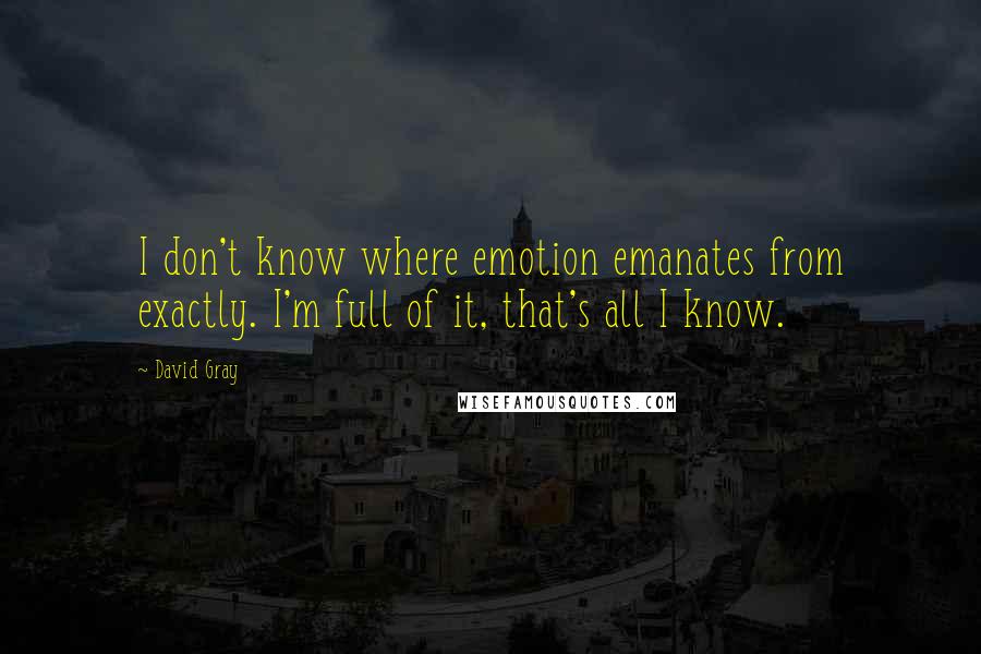 David Gray Quotes: I don't know where emotion emanates from exactly. I'm full of it, that's all I know.