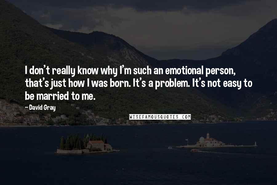 David Gray Quotes: I don't really know why I'm such an emotional person, that's just how I was born. It's a problem. It's not easy to be married to me.