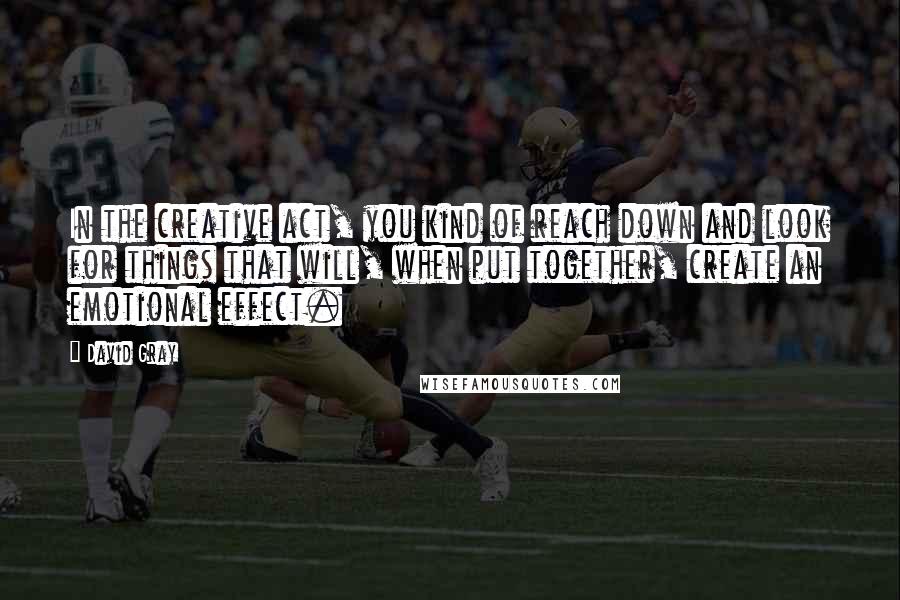 David Gray Quotes: In the creative act, you kind of reach down and look for things that will, when put together, create an emotional effect.