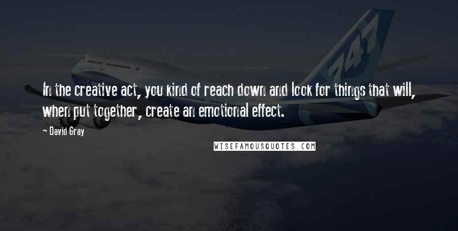 David Gray Quotes: In the creative act, you kind of reach down and look for things that will, when put together, create an emotional effect.