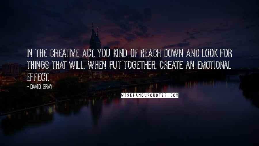 David Gray Quotes: In the creative act, you kind of reach down and look for things that will, when put together, create an emotional effect.