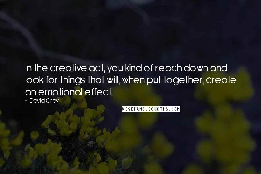 David Gray Quotes: In the creative act, you kind of reach down and look for things that will, when put together, create an emotional effect.