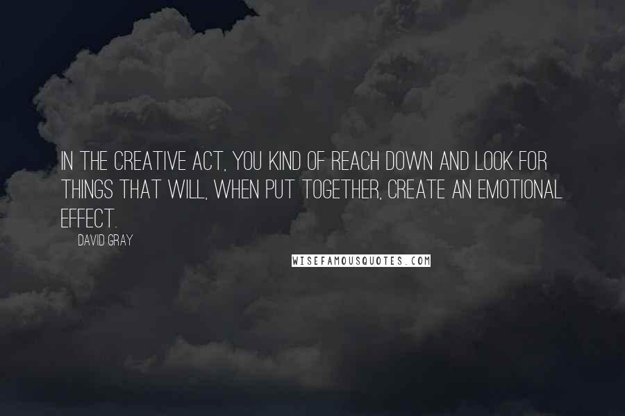 David Gray Quotes: In the creative act, you kind of reach down and look for things that will, when put together, create an emotional effect.