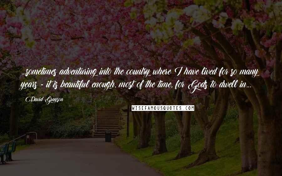 David Grayson Quotes: ...sometimes adventuring into the country where I have lived for so many years - it is beautiful enough, most of the time, for Gods to dwell in...