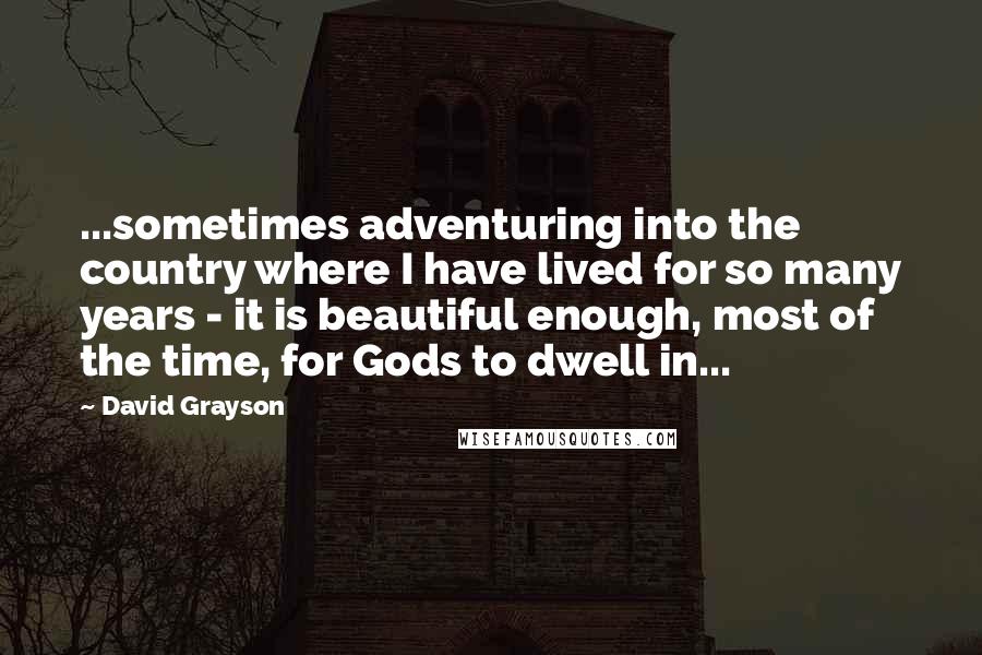 David Grayson Quotes: ...sometimes adventuring into the country where I have lived for so many years - it is beautiful enough, most of the time, for Gods to dwell in...