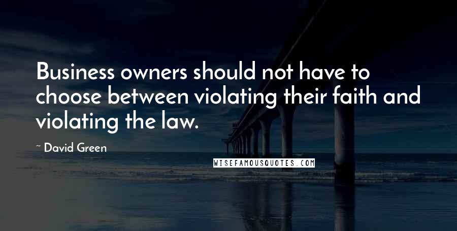 David Green Quotes: Business owners should not have to choose between violating their faith and violating the law.