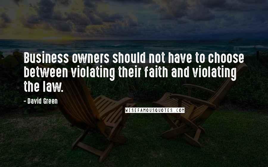 David Green Quotes: Business owners should not have to choose between violating their faith and violating the law.