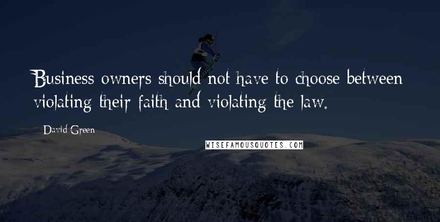 David Green Quotes: Business owners should not have to choose between violating their faith and violating the law.