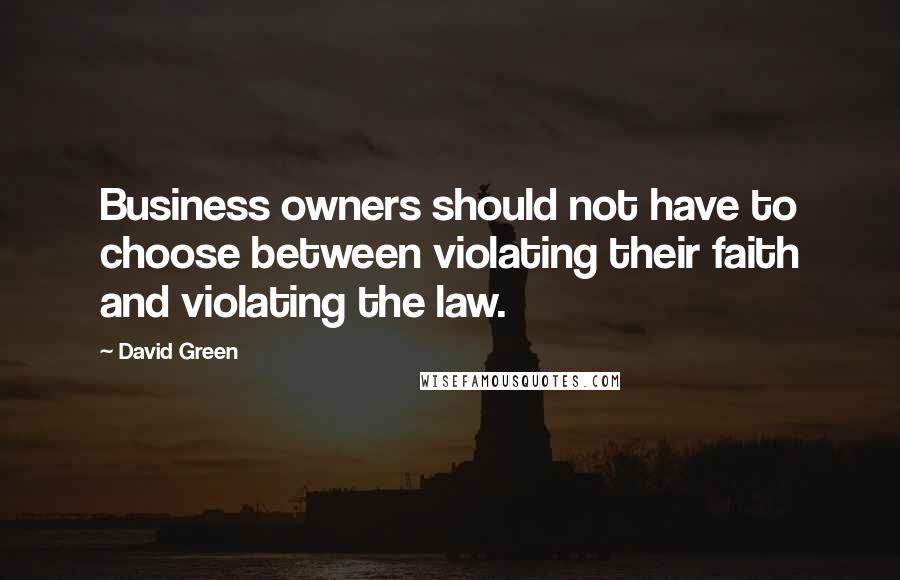David Green Quotes: Business owners should not have to choose between violating their faith and violating the law.