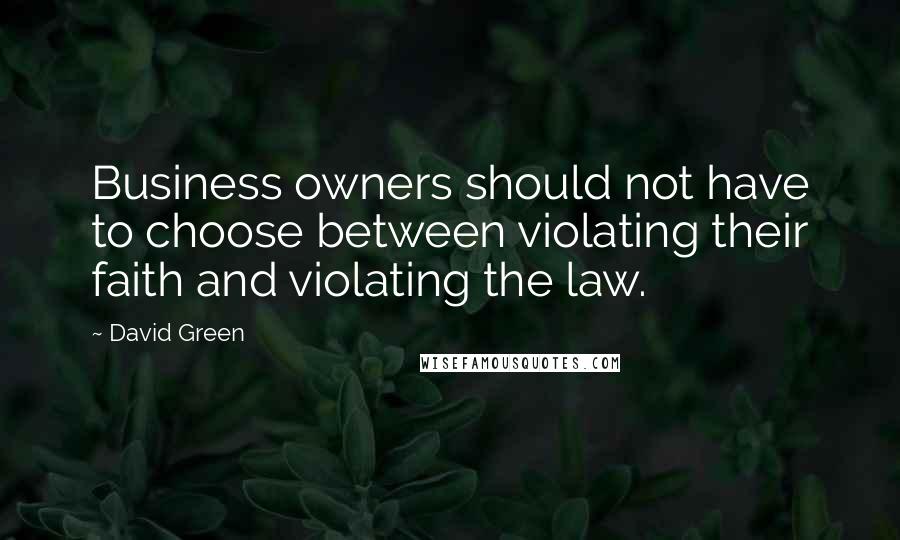 David Green Quotes: Business owners should not have to choose between violating their faith and violating the law.