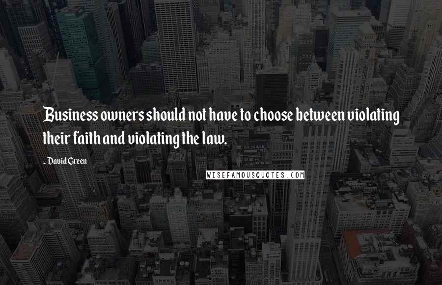 David Green Quotes: Business owners should not have to choose between violating their faith and violating the law.