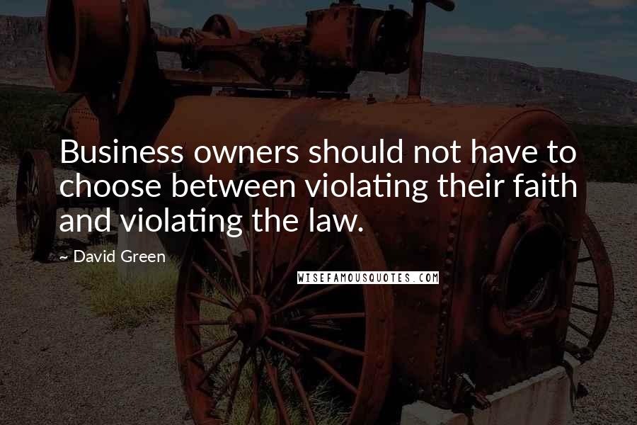 David Green Quotes: Business owners should not have to choose between violating their faith and violating the law.