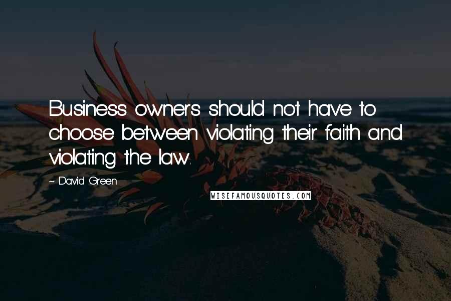 David Green Quotes: Business owners should not have to choose between violating their faith and violating the law.