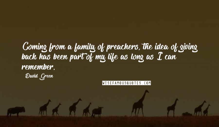 David Green Quotes: Coming from a family of preachers, the idea of giving back has been part of my life as long as I can remember.