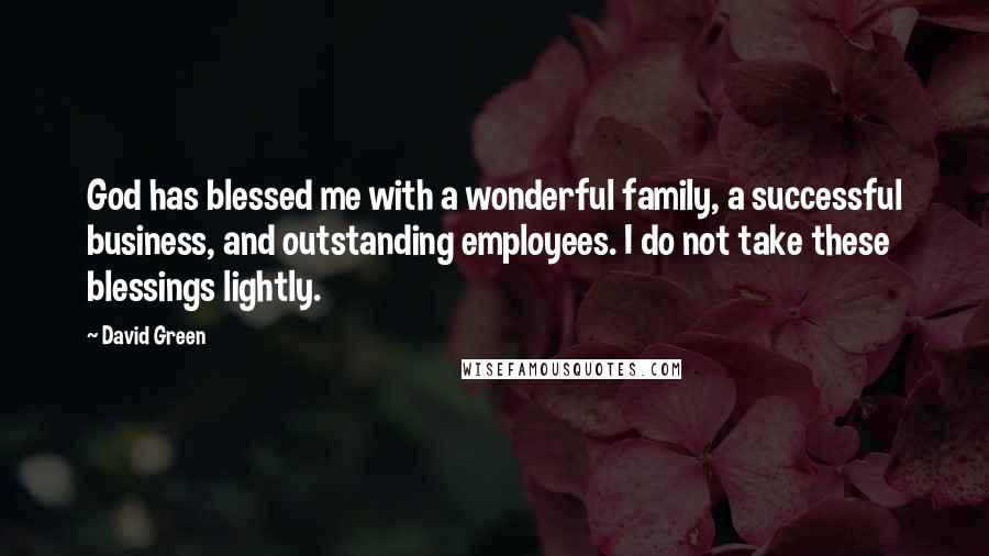 David Green Quotes: God has blessed me with a wonderful family, a successful business, and outstanding employees. I do not take these blessings lightly.