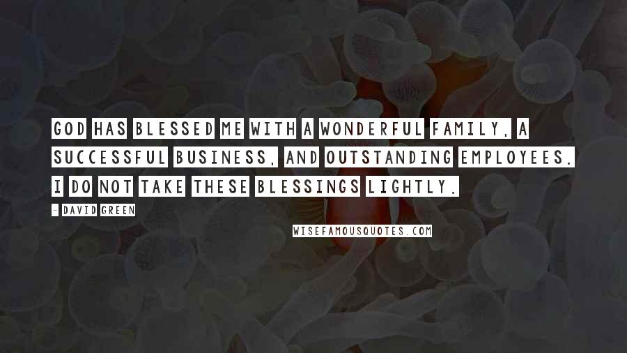 David Green Quotes: God has blessed me with a wonderful family, a successful business, and outstanding employees. I do not take these blessings lightly.