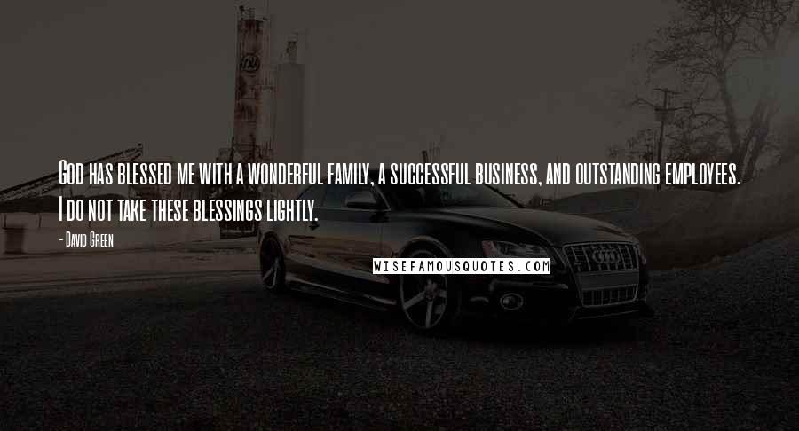 David Green Quotes: God has blessed me with a wonderful family, a successful business, and outstanding employees. I do not take these blessings lightly.