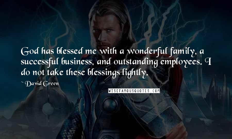 David Green Quotes: God has blessed me with a wonderful family, a successful business, and outstanding employees. I do not take these blessings lightly.